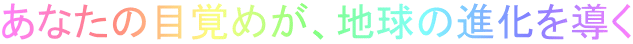 あなたの目覚めが、地球の進化を導く
