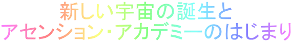新しい宇宙の誕生と アセンション・アカデミーのはじまり