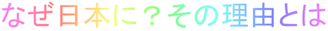 なぜ日本に？その理由とは