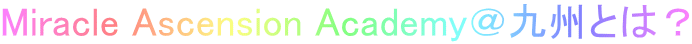 Miracle Ascension Academy＠九州とは？