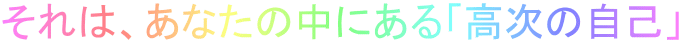 それは、あなたの中にある「高次の自己」