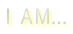 I AM...